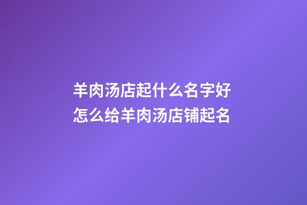 羊肉汤店起什么名字好 怎么给羊肉汤店铺起名-第1张-店铺起名-玄机派